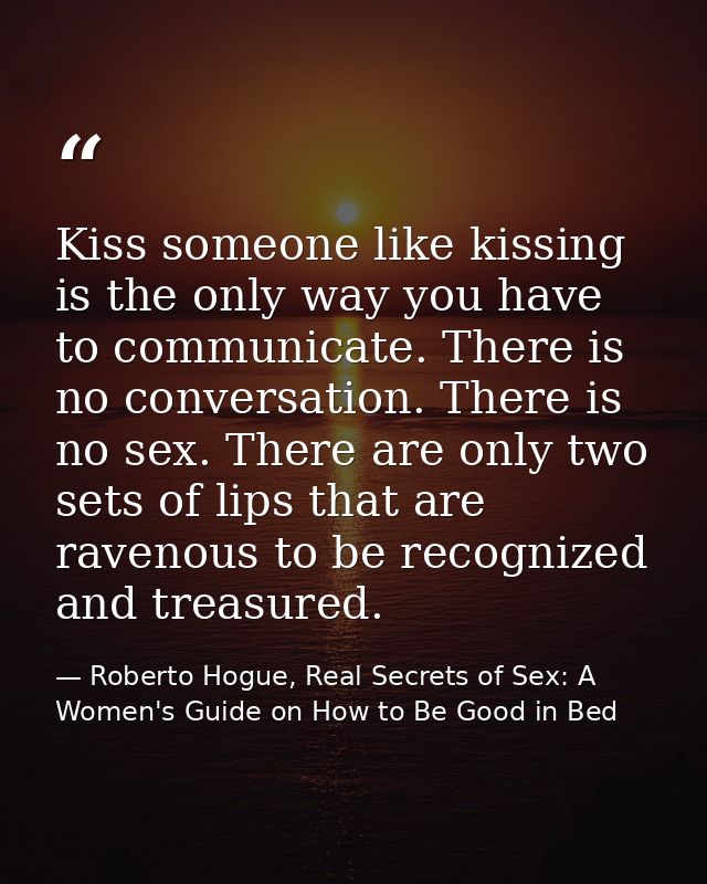 Kiss someone like kissing is the only way you have to communicate. There is no conversation. There is no sex. There are  — Roberto Hogue, Real Secrets of Sex: A Women's Guide on How to Be Good in Bed