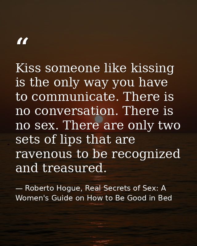 Kiss someone like kissing is the only way you have to communicate. There is no conversation. There is no sex. There are  — Roberto Hogue, Real Secrets of Sex: A Women's Guide on How to Be Good in Bed