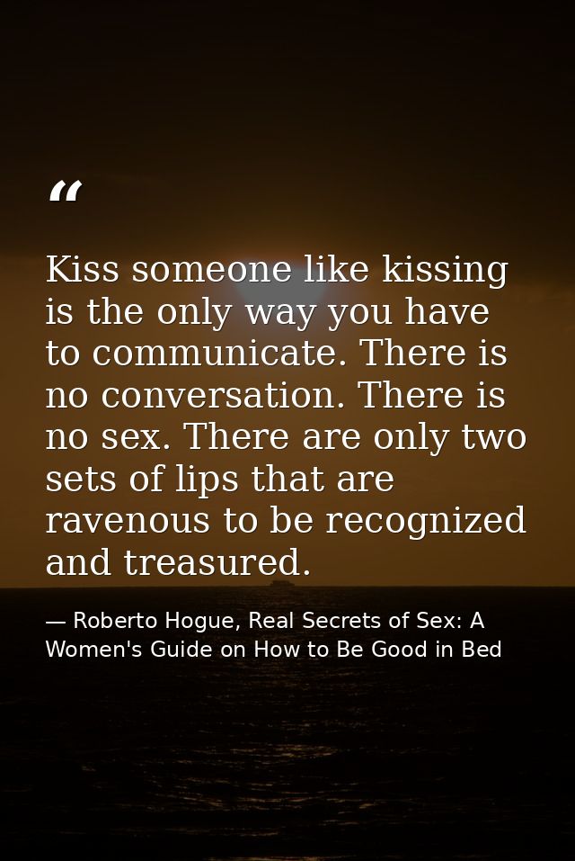 Kiss someone like kissing is the only way you have to communicate. There is no conversation. There is no sex. There are  — Roberto Hogue, Real Secrets of Sex: A Women's Guide on How to Be Good in Bed