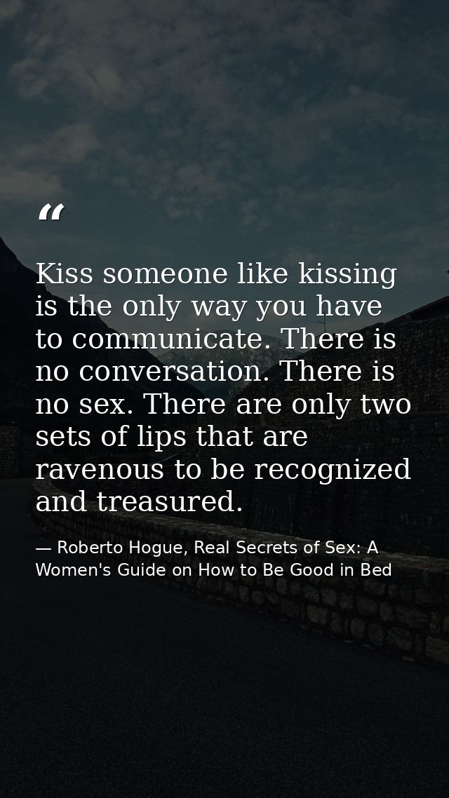 Kiss someone like kissing is the only way you have to communicate. There is no conversation. There is no sex. There are  — Roberto Hogue, Real Secrets of Sex: A Women's Guide on How to Be Good in Bed