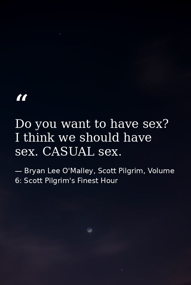 Do you want to have sex? I think we should have sex. CASUAL sex. — Bryan Lee O'Malley, Scott Pilgrim, Volume 6: Scott Pilgrim's Finest Hour