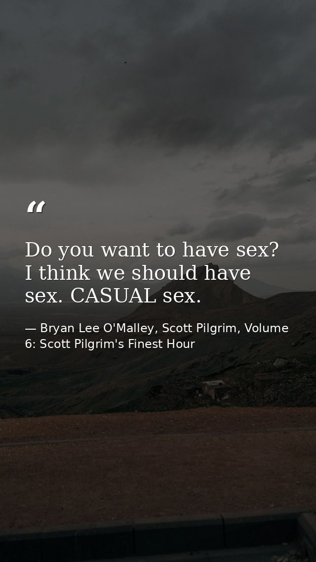 Do you want to have sex? I think we should have sex. CASUAL sex. — Bryan Lee O'Malley, Scott Pilgrim, Volume 6: Scott Pilgrim's Finest Hour
