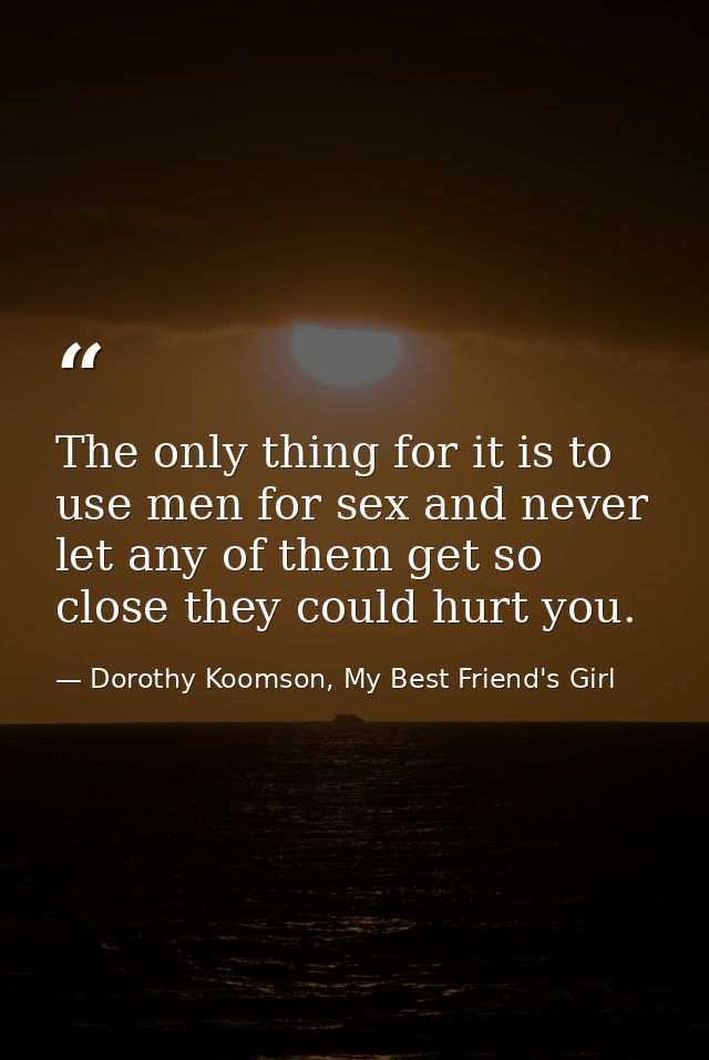 The only thing for it is to use men for sex and never let any of them get so close they could hurt you. — Dorothy Koomson, My Best Friend's Girl