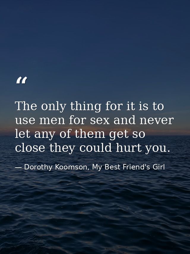 The only thing for it is to use men for sex and never let any of them get so close they could hurt you. — Dorothy Koomson, My Best Friend's Girl