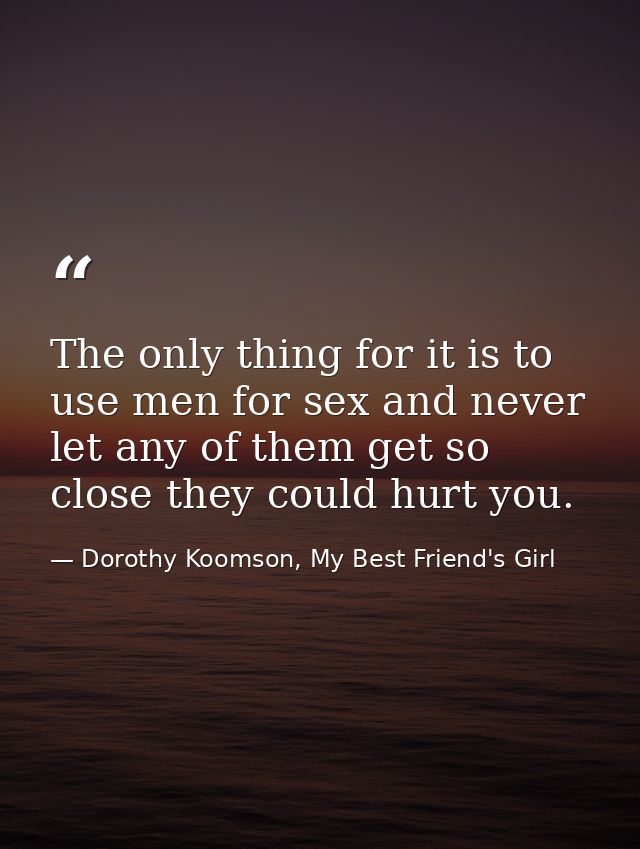 The only thing for it is to use men for sex and never let any of them get so close they could hurt you. — Dorothy Koomson, My Best Friend's Girl