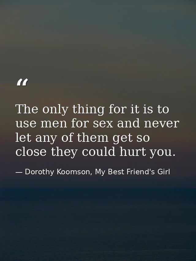 The only thing for it is to use men for sex and never let any of them get so close they could hurt you. — Dorothy Koomson, My Best Friend's Girl