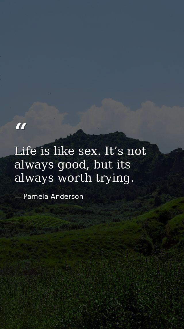 Life is like sex. It’s not always good, but its always worth trying. — Pamela Anderson