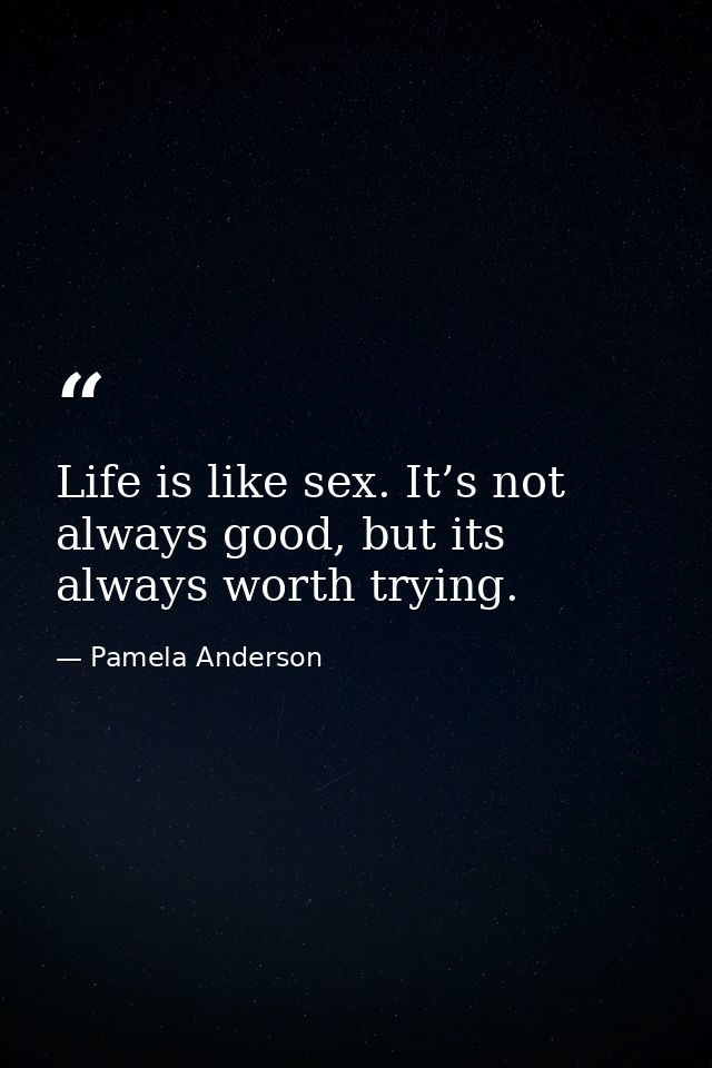 Life is like sex. It’s not always good, but its always worth trying. — Pamela Anderson