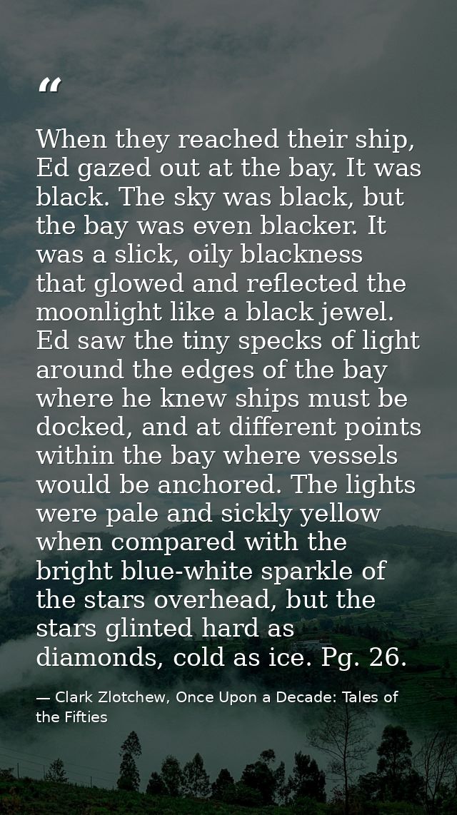 When they reached their ship, Ed gazed out at the bay. It was black. The sky was black, but the bay was even blacker. It — Clark Zlotchew, Once Upon a Decade: Tales of the Fifties