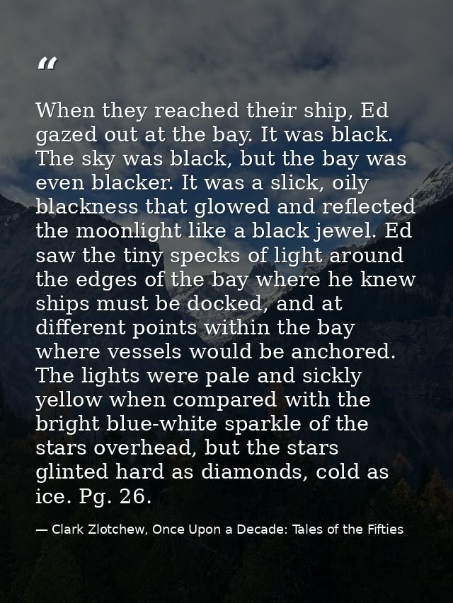 When they reached their ship, Ed gazed out at the bay. It was black. The sky was black, but the bay was even blacker. It — Clark Zlotchew, Once Upon a Decade: Tales of the Fifties