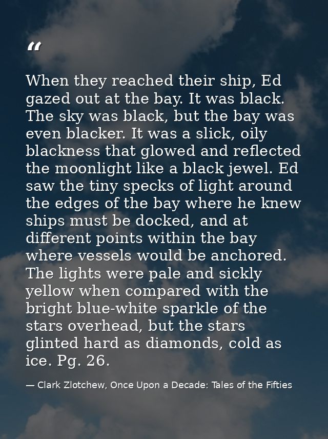 When they reached their ship, Ed gazed out at the bay. It was black. The sky was black, but the bay was even blacker. It — Clark Zlotchew, Once Upon a Decade: Tales of the Fifties