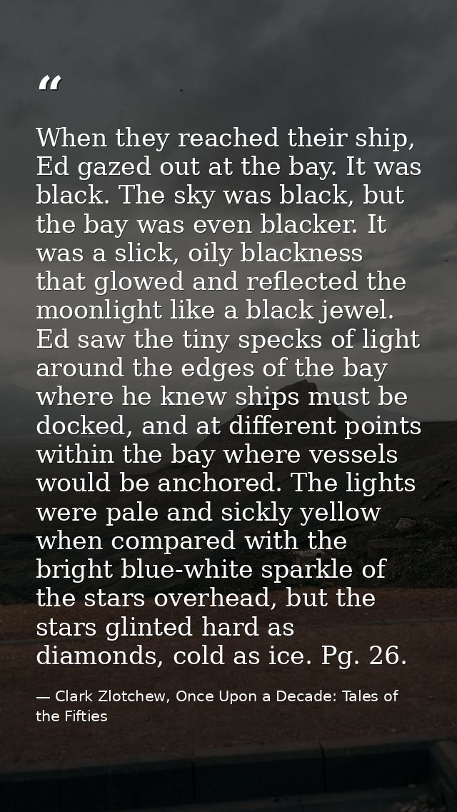 When they reached their ship, Ed gazed out at the bay. It was black. The sky was black, but the bay was even blacker. It — Clark Zlotchew, Once Upon a Decade: Tales of the Fifties