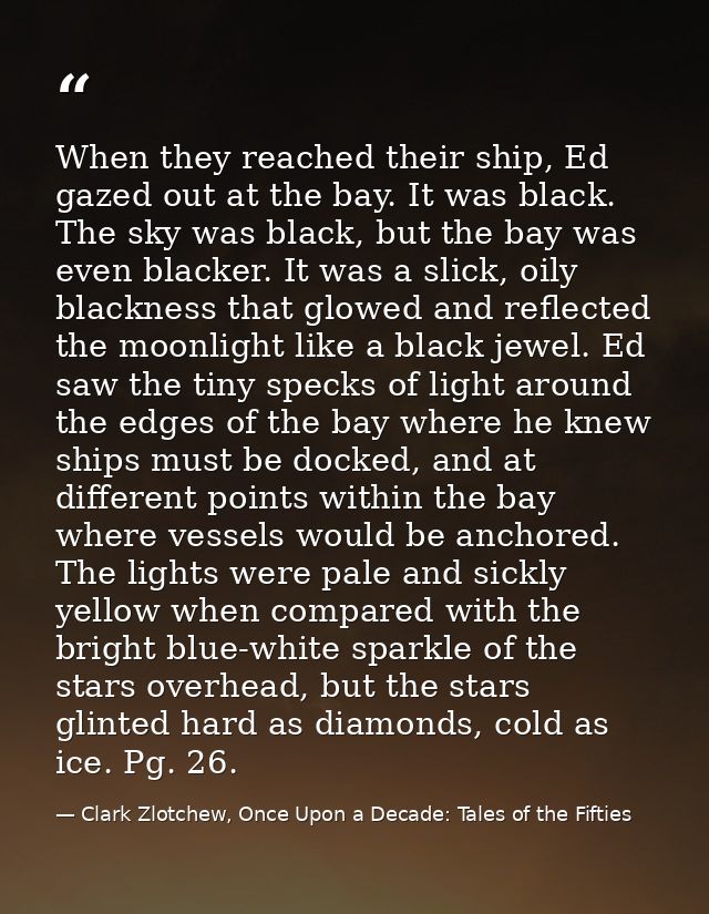When they reached their ship, Ed gazed out at the bay. It was black. The sky was black, but the bay was even blacker. It — Clark Zlotchew, Once Upon a Decade: Tales of the Fifties
