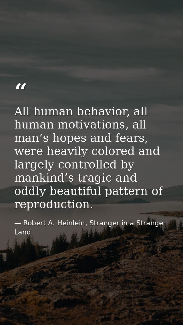 All human behavior, all human motivations, all man’s hopes and fears, were heavily colored and largely controlled by man — Robert A. Heinlein, Stranger in a Strange Land