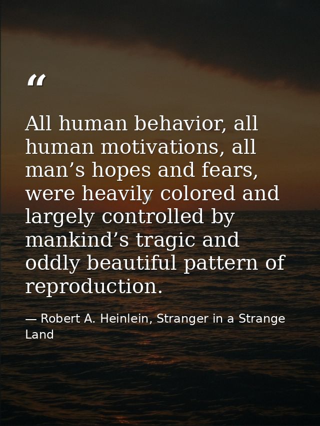 All human behavior, all human motivations, all man’s hopes and fears, were heavily colored and largely controlled by man — Robert A. Heinlein, Stranger in a Strange Land