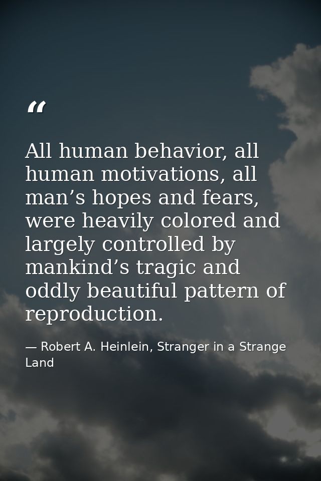 All human behavior, all human motivations, all man’s hopes and fears, were heavily colored and largely controlled by man — Robert A. Heinlein, Stranger in a Strange Land