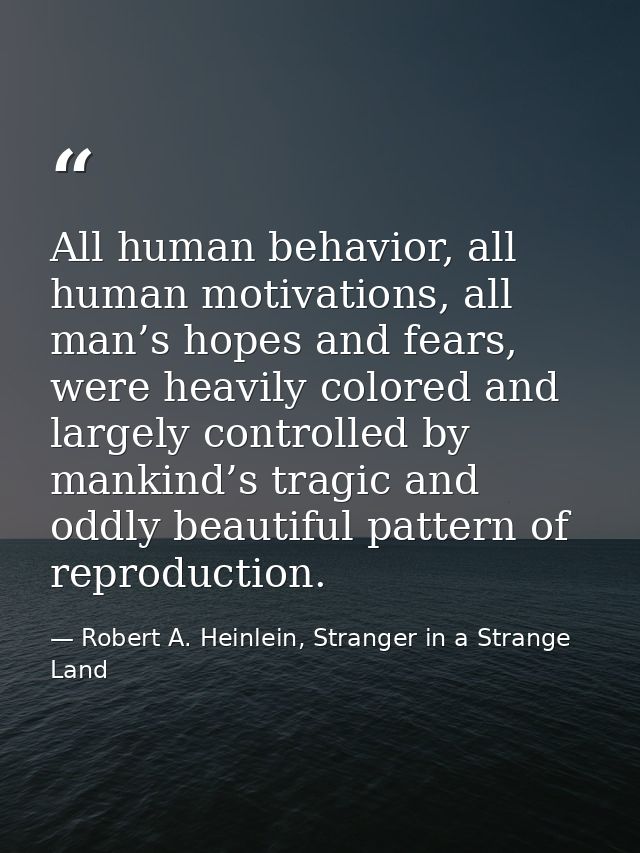 All human behavior, all human motivations, all man’s hopes and fears, were heavily colored and largely controlled by man — Robert A. Heinlein, Stranger in a Strange Land