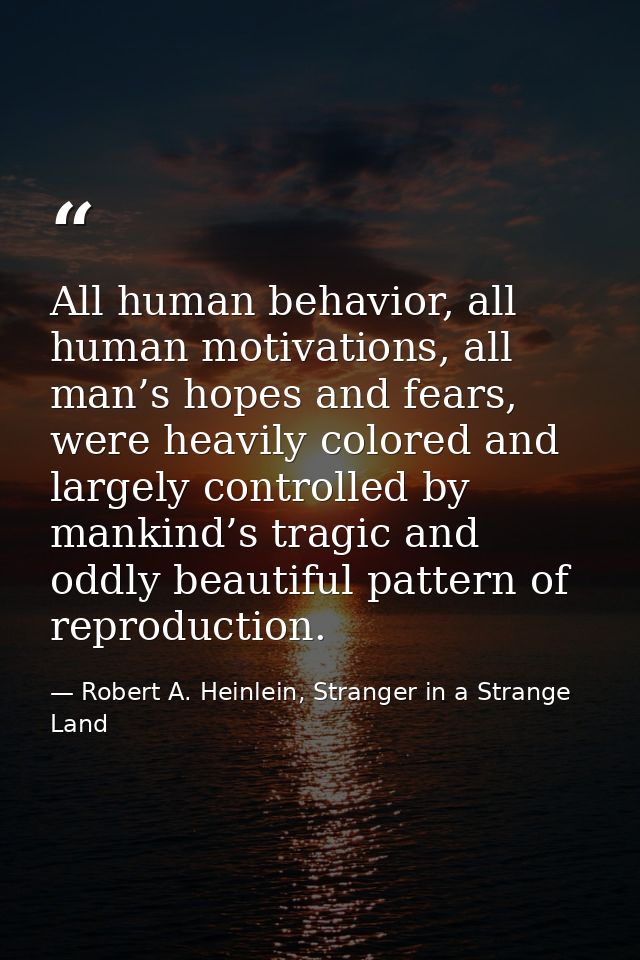 All human behavior, all human motivations, all man’s hopes and fears, were heavily colored and largely controlled by man — Robert A. Heinlein, Stranger in a Strange Land
