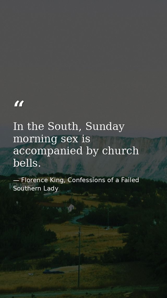 In the South, Sunday morning sex is accompanied by church bells. — Florence King, Confessions of a Failed Southern Lady