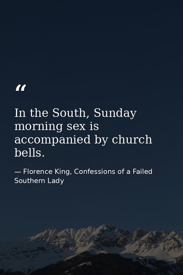 In the South, Sunday morning sex is accompanied by church bells. — Florence King, Confessions of a Failed Southern Lady