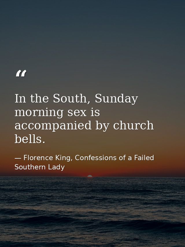 In the South, Sunday morning sex is accompanied by church bells. — Florence King, Confessions of a Failed Southern Lady
