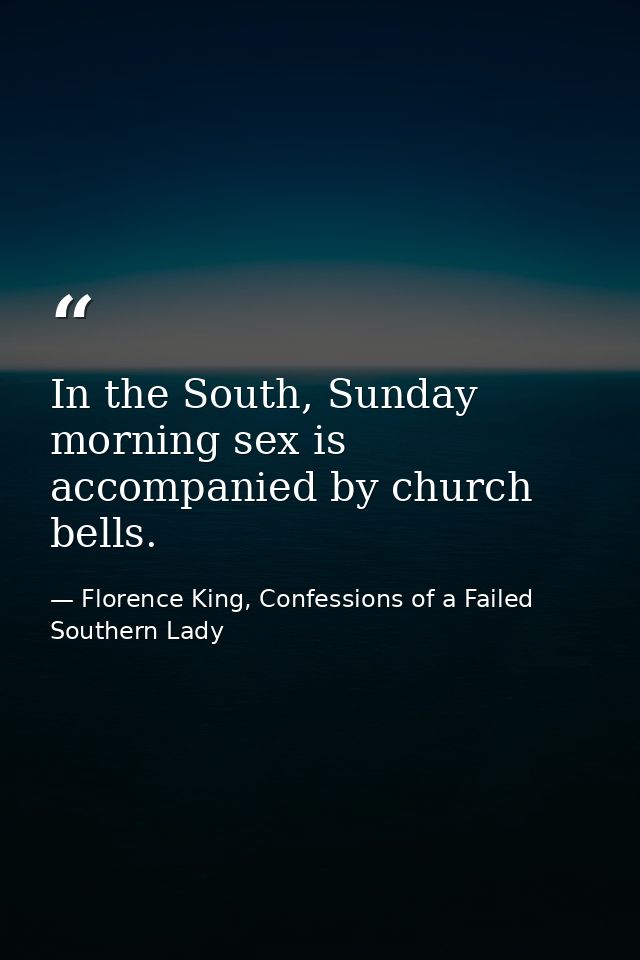In the South, Sunday morning sex is accompanied by church bells. — Florence King, Confessions of a Failed Southern Lady