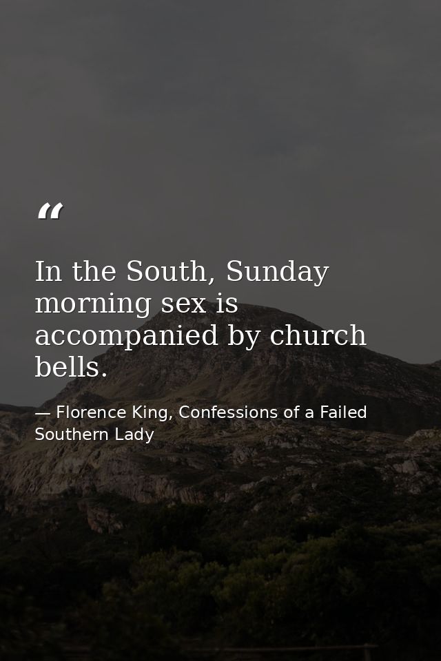 In the South, Sunday morning sex is accompanied by church bells. — Florence King, Confessions of a Failed Southern Lady
