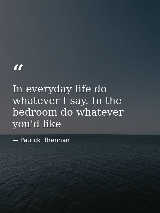 In everyday life do whatever I say. In the bedroom do whatever you'd like — Patrick  Brennan