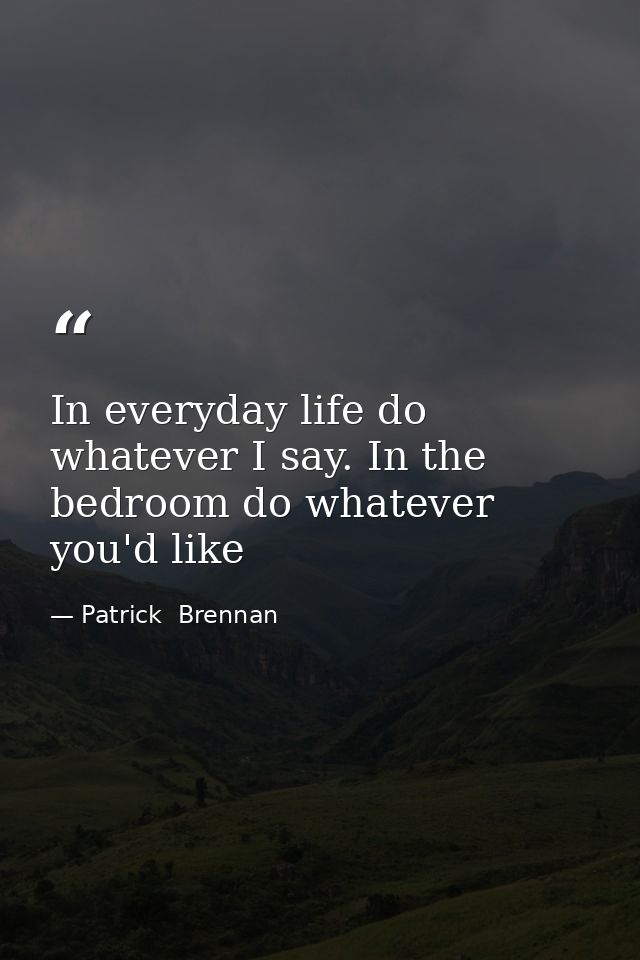 In everyday life do whatever I say. In the bedroom do whatever you'd like — Patrick  Brennan