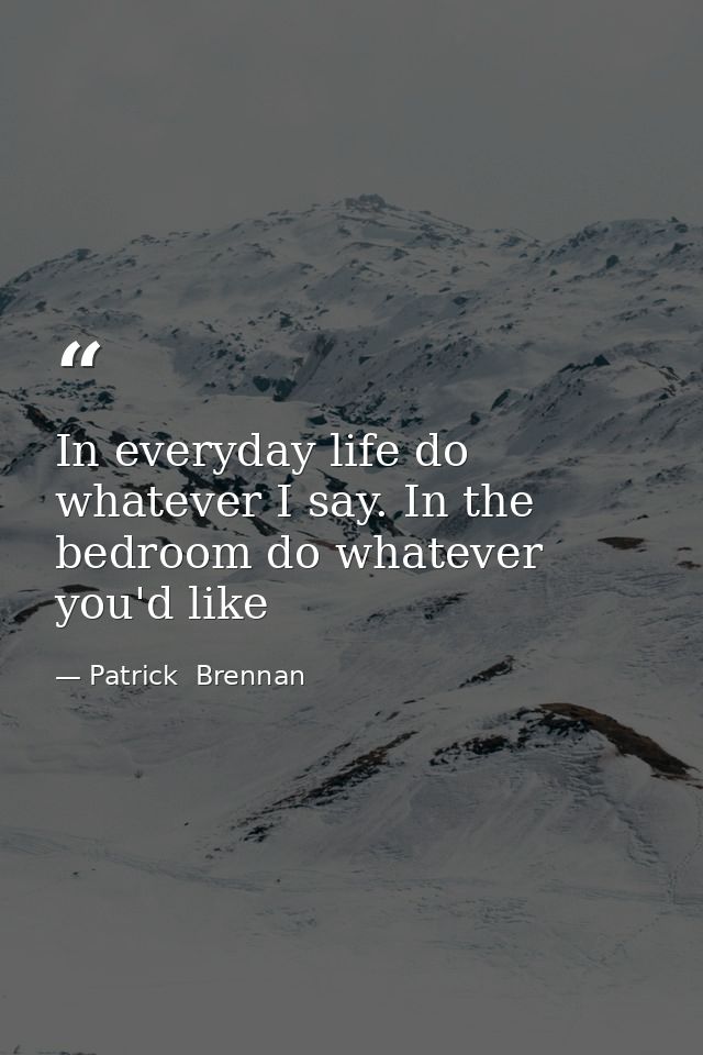 In everyday life do whatever I say. In the bedroom do whatever you'd like — Patrick  Brennan