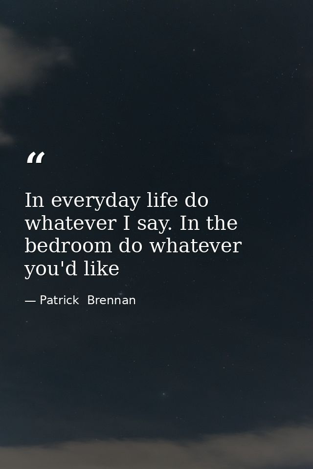 In everyday life do whatever I say. In the bedroom do whatever you'd like — Patrick  Brennan