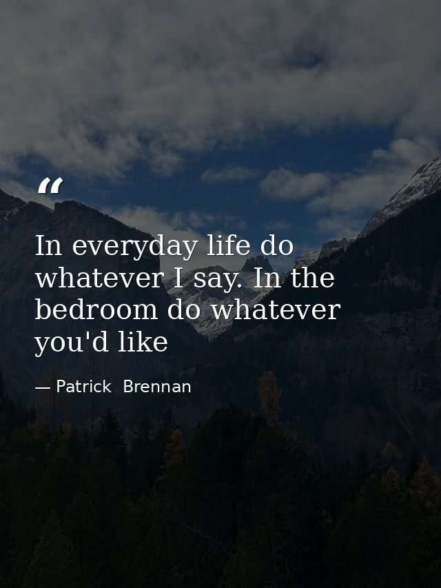 In everyday life do whatever I say. In the bedroom do whatever you'd like — Patrick  Brennan