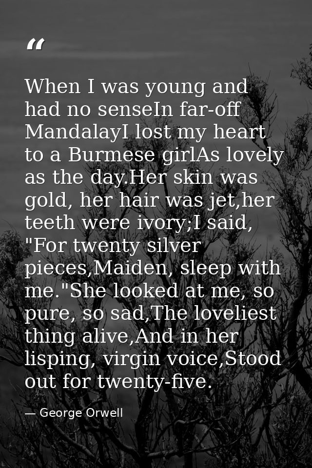 When I was young and had no senseIn far-off MandalayI lost my heart to a Burmese girlAs lovely as the day.Her skin was g — George Orwell