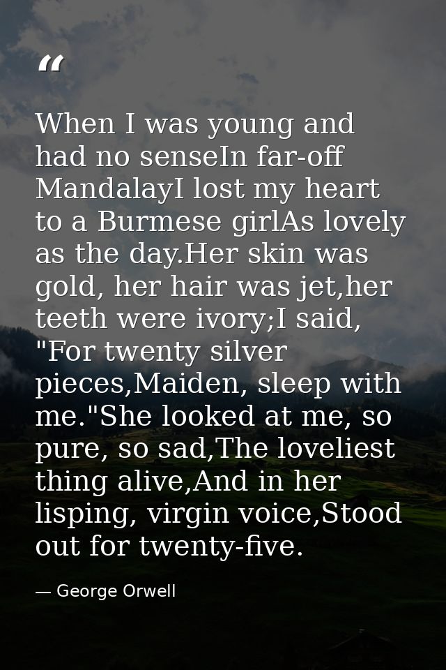 When I was young and had no senseIn far-off MandalayI lost my heart to a Burmese girlAs lovely as the day.Her skin was g — George Orwell
