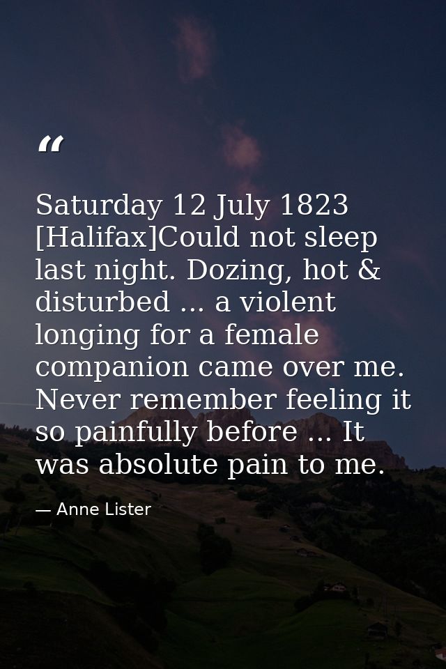Saturday 12 July 1823 [Halifax]Could not sleep last night. Dozing, hot & disturbed ... a violent longing for a female co — Anne Lister