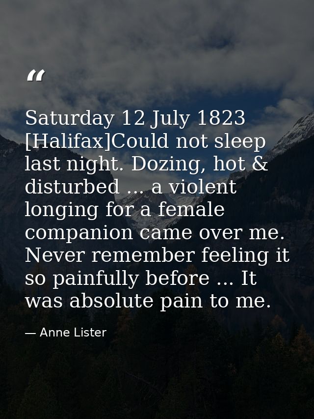 Saturday 12 July 1823 [Halifax]Could not sleep last night. Dozing, hot & disturbed ... a violent longing for a female co — Anne Lister