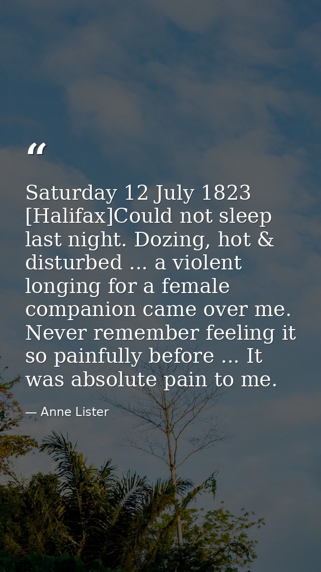 Saturday 12 July 1823 [Halifax]Could not sleep last night. Dozing, hot & disturbed ... a violent longing for a female co — Anne Lister