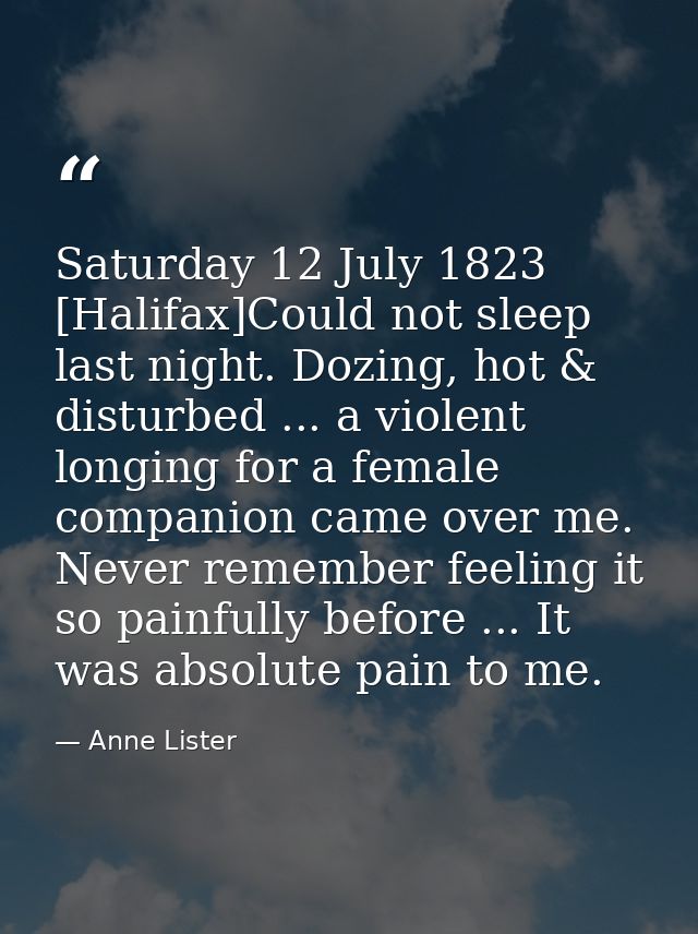 Saturday 12 July 1823 [Halifax]Could not sleep last night. Dozing, hot & disturbed ... a violent longing for a female co — Anne Lister