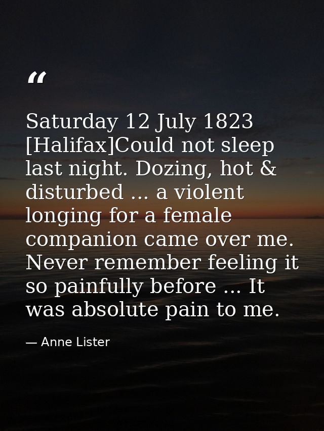 Saturday 12 July 1823 [Halifax]Could not sleep last night. Dozing, hot & disturbed ... a violent longing for a female co — Anne Lister