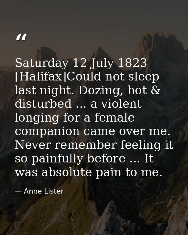 Saturday 12 July 1823 [Halifax]Could not sleep last night. Dozing, hot & disturbed ... a violent longing for a female co — Anne Lister