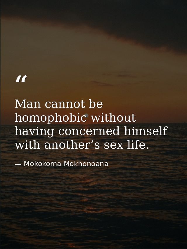 Man cannot be homophobic without having concerned himself with another’s sex life. — Mokokoma Mokhonoana