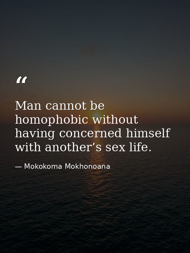 Man cannot be homophobic without having concerned himself with another’s sex life. — Mokokoma Mokhonoana