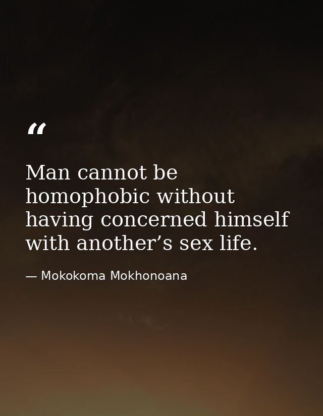 Man cannot be homophobic without having concerned himself with another’s sex life. — Mokokoma Mokhonoana