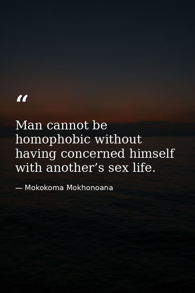 Man cannot be homophobic without having concerned himself with another’s sex life. — Mokokoma Mokhonoana