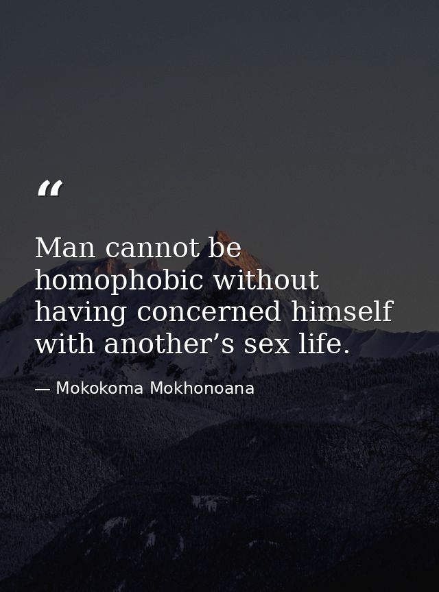 Man cannot be homophobic without having concerned himself with another’s sex life. — Mokokoma Mokhonoana