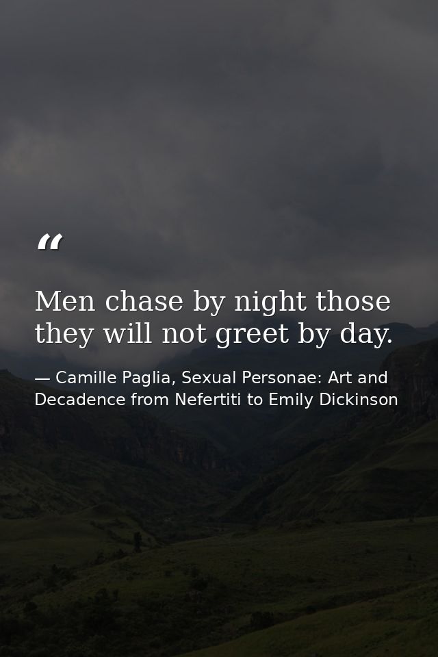 Men chase by night those they will not greet by day. — Camille Paglia, Sexual Personae: Art and Decadence from Nefertiti to Emily Dickinson