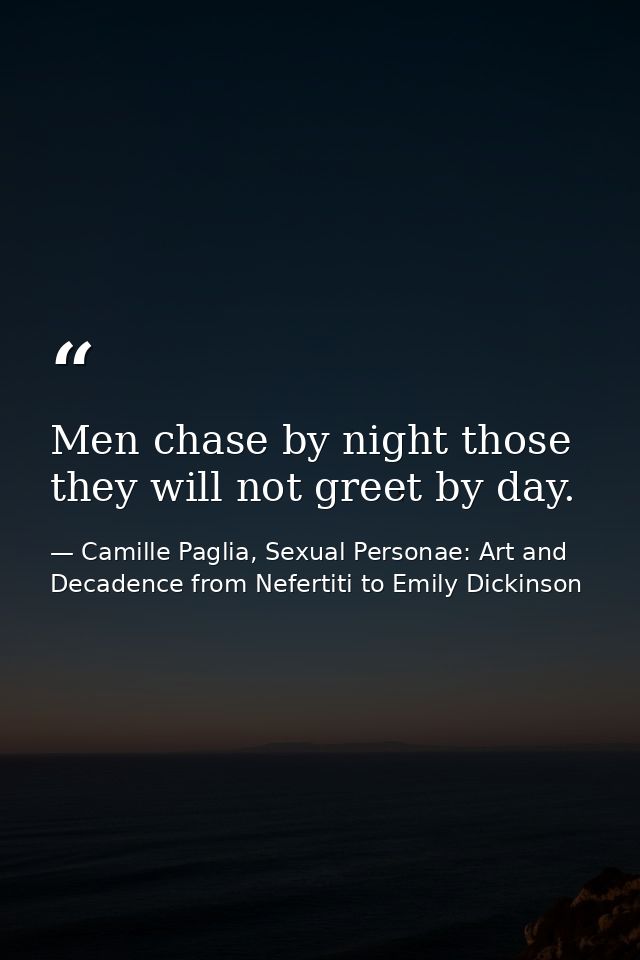 Men chase by night those they will not greet by day. — Camille Paglia, Sexual Personae: Art and Decadence from Nefertiti to Emily Dickinson