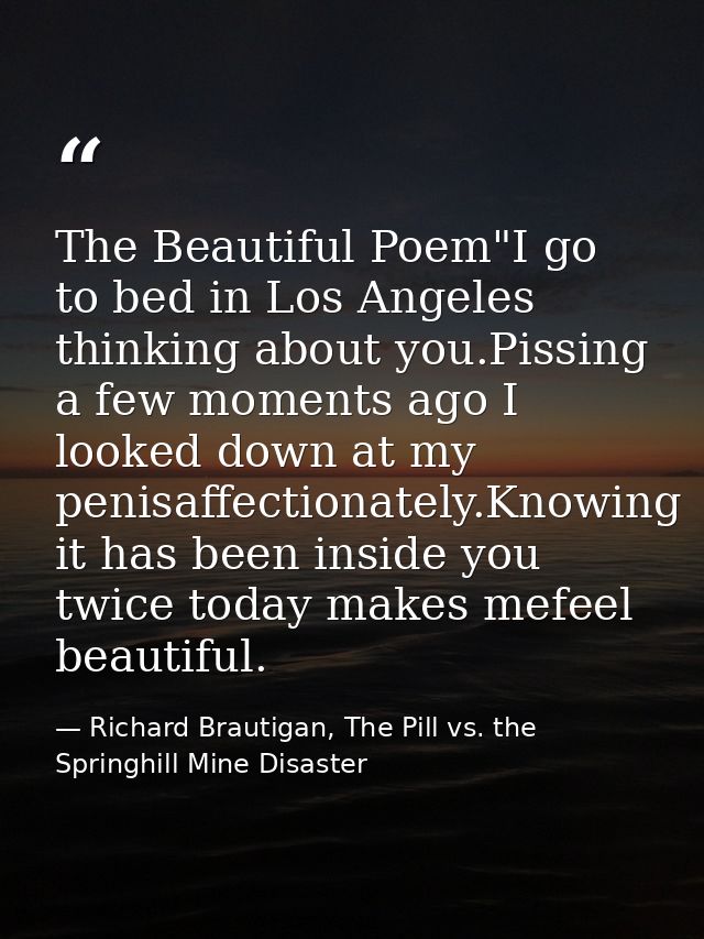 The Beautiful Poem"I go to bed in Los Angeles thinking about you.Pissing a few moments ago I looked down at my penisaffe — Richard Brautigan, The Pill vs. the Springhill Mine Disaster