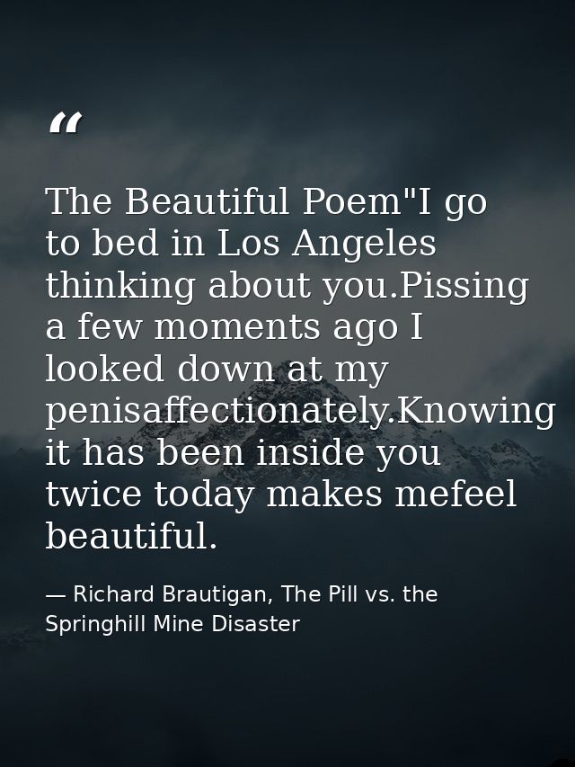 The Beautiful Poem"I go to bed in Los Angeles thinking about you.Pissing a few moments ago I looked down at my penisaffe — Richard Brautigan, The Pill vs. the Springhill Mine Disaster