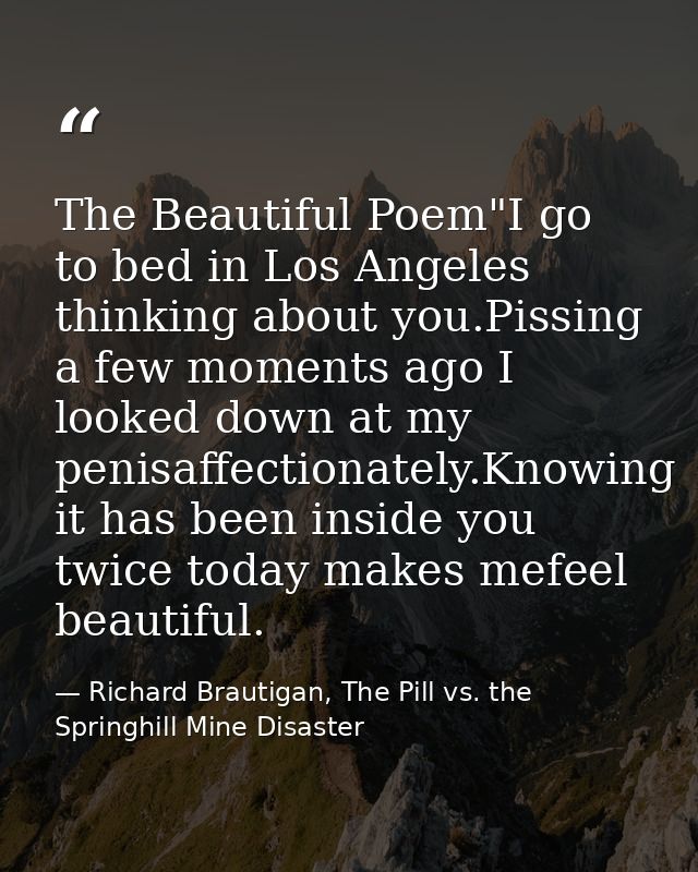 The Beautiful Poem"I go to bed in Los Angeles thinking about you.Pissing a few moments ago I looked down at my penisaffe — Richard Brautigan, The Pill vs. the Springhill Mine Disaster